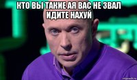 кто вы такие ая вас не звал идите нахуй 