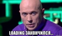  loading закончился...