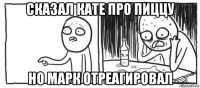 сказал кате про пиццу но марк отреагировал