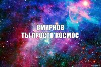 СМИРНОВ
ТЫ ПРОСТО КОСМОС