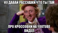 ну давай расскажи что ты там про кроссовки на youtube видел