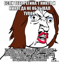 если тебе регина т никто и никогда не обзывал тупой, то обозву тебя я:ты тупая, за то что надула губы силиконом или гиалуронкой безмозглая тупица, дура!волосы покрасила и грудь увеличила!дура! мозгами надо было думать!ты тупая курица!коза!уродина моральная!