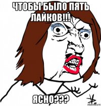 чтобы было пять лайков!!! ясно???