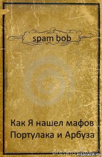 spam bob Как Я нашел мафов Портулака и Арбуза