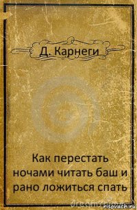 Д. Карнеги Как перестать ночами читать баш и рано ложиться спать