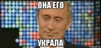 она его украла