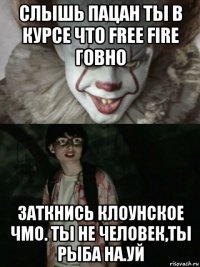 слышь пацан ты в курсе что free fire говно заткнись клоунское чмо. ты не человек,ты рыба на.уй