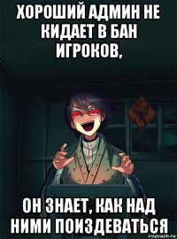 хороший админ не кидает в бан игроков, он знает, как над ними поиздеваться