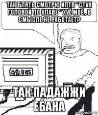 так блять смотрю иптв "стук головой по клаве " хуё моё , в смысле не работает? так падажжи ебана