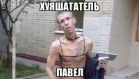 хуяшататель павел