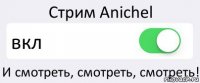 Стрим Anichel вкл И смотреть, смотреть, смотреть!