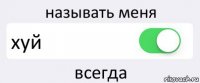 называть меня хуй всегда