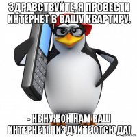 здравствуйте, я провести интернет в вашу квартиру. - не нужон нам ваш интернет! пиздуйте отсюда!