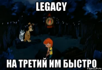 legacy на третий им быстро