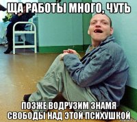 ща работы много, чуть позже водрузим знамя свободы над этой психушкой