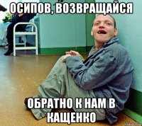 осипов, возвращайся обратно к нам в кащенко