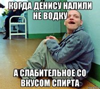 когда денису налили не водку а слабительное со вкусом спирта