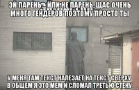 эй парень... или не парень, щас очень много гендеров поэтому просто ты у меня там текст налезает на текст сверху в общем я это мем и сломал третью стену