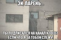  ты подписался на канал x2ded? если что я за тобой слежу!