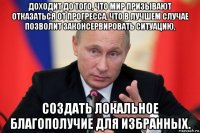 доходит до того, что мир призывают отказаться от прогресса, что в лучшем случае позволит законсервировать ситуацию, создать локальное благополучие для избранных.