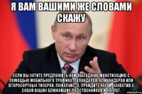 я вам вашими же словами скажу если вы хотите предложить нам выгодную монетизацию с помощью мобильного трафика, попандеров, кликандеров или второсортных тизеров, пожалуйста, пройдите нахуй, захватив с собой ваших ближайших родственников и коллег.