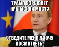 трамп взрывает крымский мост? отведите меня,я хочу посмотреть!