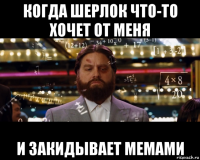 когда шерлок что-то хочет от меня и закидывает мемами