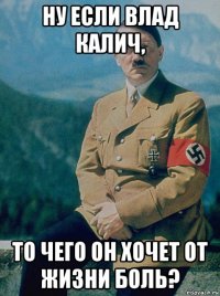 ну если влад калич, то чего он хочет от жизни боль?