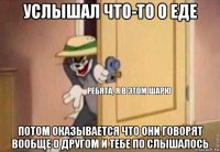 услышал что-то о еде потом оказывается что они говорят вообще о другом и тебе по слышалось