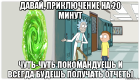 давай, приключение на 20 минут чуть-чуть покомандуешь и всегда будешь получать отчеты