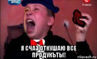  я счаз откушаю все продукъты!