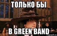 только бы в green band