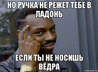 но ручка не режет тебе в ладонь если ты не носишь вёдра