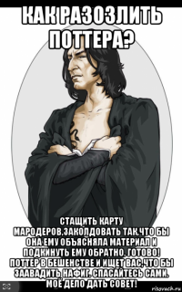 как разозлить поттера? стащить карту мародеров,заколдовать так,что бы она ему объясняла материал и подкинуть ему обратно. готово! поттер в бешенстве и ищет вас,что бы заавадить нафиг. спасайтесь сами. моё дело дать совет!