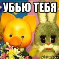 убью тебя 