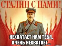  нехватает нам тебя, очень нехватает...