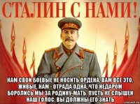  нам свои боевые не носить ордена. вам все это, живые. нам - отрада одна, что недаром боролись мы за родину-мать. пусть не слышен наш голос, вы должны его знать