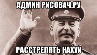 админ рисовач.ру расстрелять нахуй