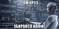 том круз убирайся нафиг