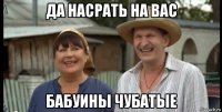 да насрать на вас бабуины чубатые