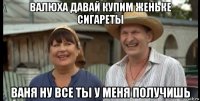 валюха давай купим женьке сигареты ваня ну все ты у меня получишь