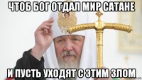 чтоб бог отдал мир сатане и пусть уходят с этим злом