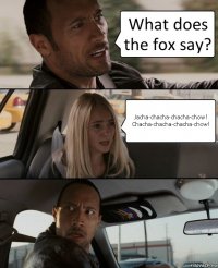 What does the fox say? Jacha-chacha-chacha-chow!
Chacha-chacha-chacha-chow!