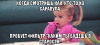 когда смотришь как, кто-то из сарапула, пробует фильтр "каким ты будешь в старости"