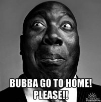  bubba go to home! please!!