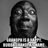  grandpa is a happy. bubba grandpa's name.