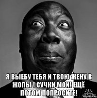  я выебу тебя и твою жену в жопы ! сучки мои! ещё потом попросите!