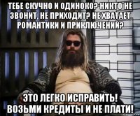 тебе скучно и одиноко? никто не звонит, не приходит? не хватает романтики и приключений? это легко исправить! возьми кредиты и не плати!