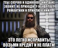 тебе скучно и одиноко? никто не звонит, не приходит? не хватает романтики и приключений? это легко исправить! возьми кредит и не плати!