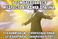 в том бредова вся мудрость владика драгуна, что коммунизм - утопическая хуйня! зато анархия и технократия рулят!